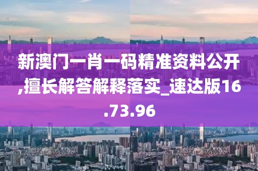 新澳门一肖一码精准资料公开,擅长解答解释落实_速达版16.73.96