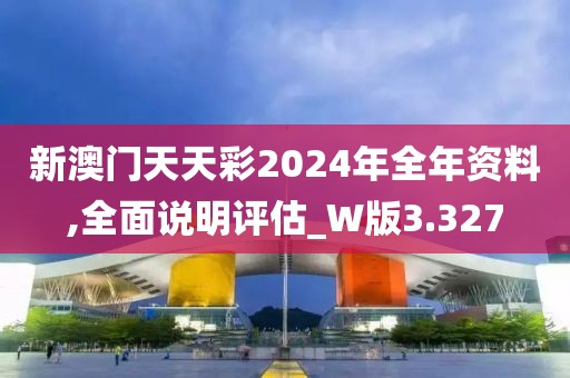 新澳门天天彩2024年全年资料,全面说明评估_W版3.327