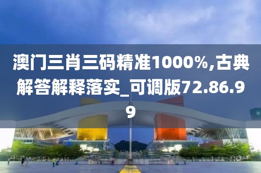 澳门三肖三码精准1000%,古典解答解释落实_可调版72.86.99