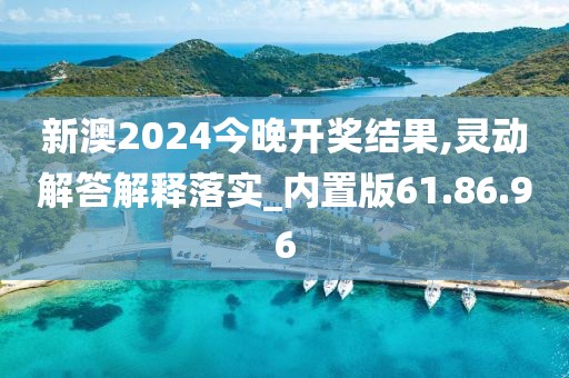 新澳2024今晚开奖结果,灵动解答解释落实_内置版61.86.96