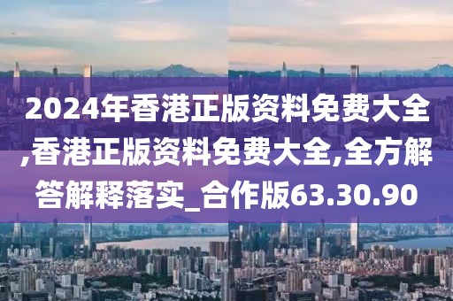 2024年香港正版资料免费大全,香港正版资料免费大全,全方解答解释落实_合作版63.30.90