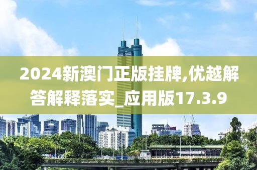 2024新澳门正版挂牌,优越解答解释落实_应用版17.3.9