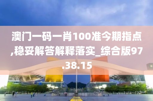 澳门一码一肖100准今期指点,稳妥解答解释落实_综合版97.38.15