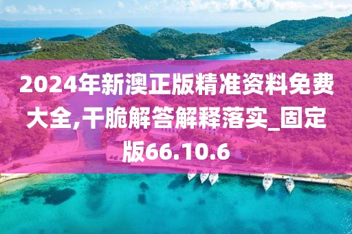 2024年新澳正版精准资料免费大全,干脆解答解释落实_固定版66.10.6