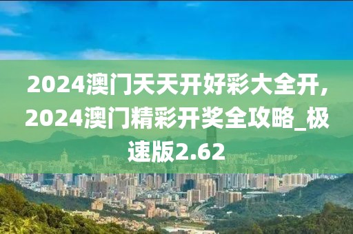 2024澳门天天开好彩大全开,2024澳门精彩开奖全攻略_极速版2.62