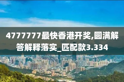 4777777最快香港开奖,圆满解答解释落实_匹配款3.334