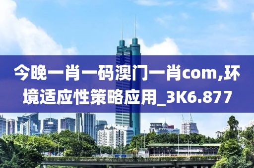 今晚一肖一码澳门一肖com,环境适应性策略应用_3K6.877