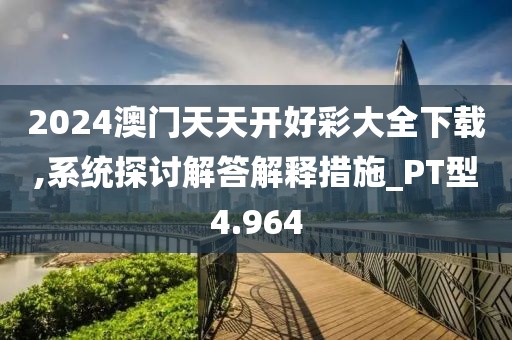 2024澳门天天开好彩大全下载,系统探讨解答解释措施_PT型4.964