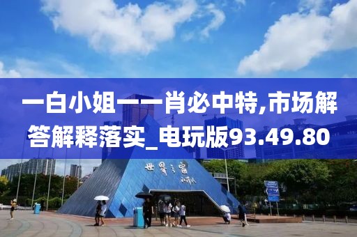 一白小姐一一肖必中特,市场解答解释落实_电玩版93.49.80