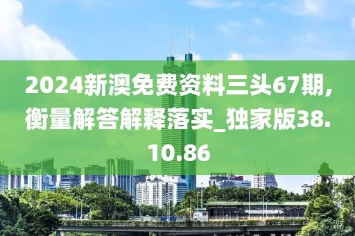 2024新澳免费资料三头67期,衡量解答解释落实_独家版38.10.86