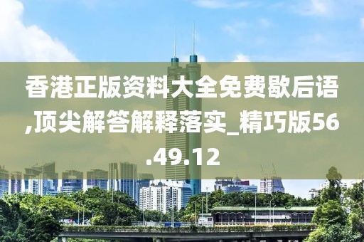 香港正版资料大全免费歇后语,顶尖解答解释落实_精巧版56.49.12