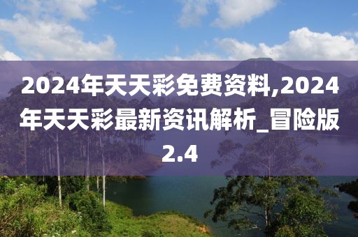 2024年天天彩免费资料,2024年天天彩最新资讯解析_冒险版2.4