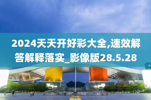 2024天天开好彩大全,速效解答解释落实_影像版28.5.28