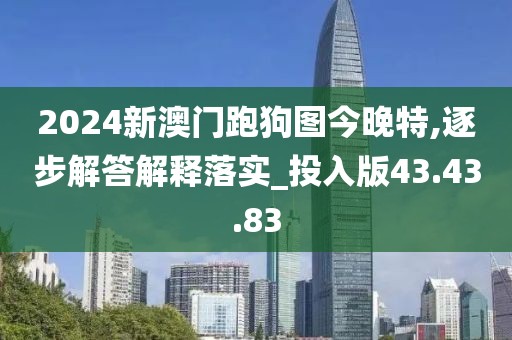 2024新澳门跑狗图今晚特,逐步解答解释落实_投入版43.43.83