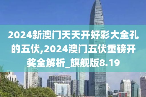 2024新澳门天天开好彩大全孔的五伏,2024澳门五伏重磅开奖全解析_旗舰版8.19