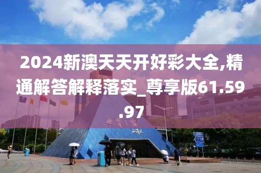 2024新澳天天开好彩大全,精通解答解释落实_尊享版61.59.97