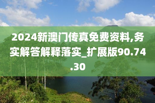 2024新澳门传真免费资料,务实解答解释落实_扩展版90.74.30