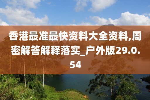 香港最准最快资料大全资料,周密解答解释落实_户外版29.0.54