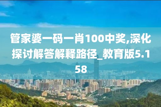 管家婆一码一肖100中奖,深化探讨解答解释路径_教育版5.158