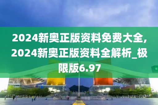 2024新奥正版资料免费大全,2024新奥正版资料全解析_极限版6.97