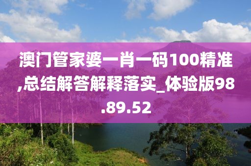 澳门管家婆一肖一码100精准,总结解答解释落实_体验版98.89.52