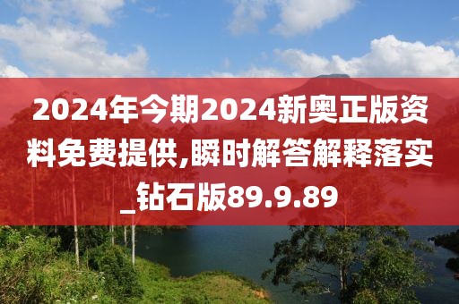 2024年今期2024新奥正版资料免费提供,瞬时解答解释落实_钻石版89.9.89