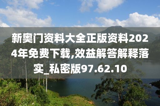 新奥门资料大全正版资料2024年免费下载,效益解答解释落实_私密版97.62.10