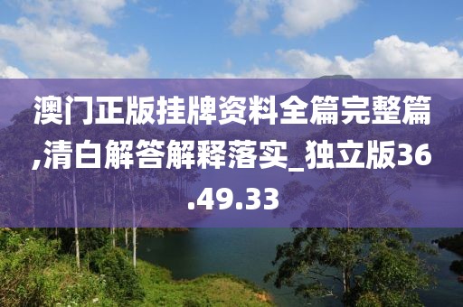 澳门正版挂牌资料全篇完整篇,清白解答解释落实_独立版36.49.33