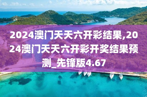 2024澳门天天六开彩结果,2024澳门天天六开彩开奖结果预测_先锋版4.67