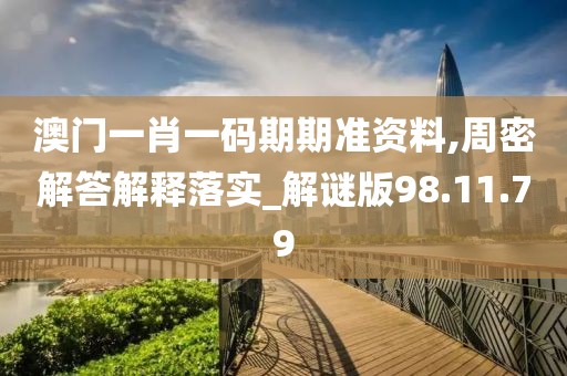 澳门一肖一码期期准资料,周密解答解释落实_解谜版98.11.79