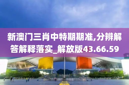 新澳门三肖中特期期准,分辨解答解释落实_解放版43.66.59