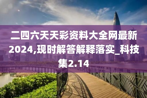 二四六天天彩资料大全网最新2024,现时解答解释落实_科技集2.14