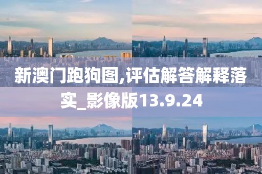 新澳门跑狗图,评估解答解释落实_影像版13.9.24