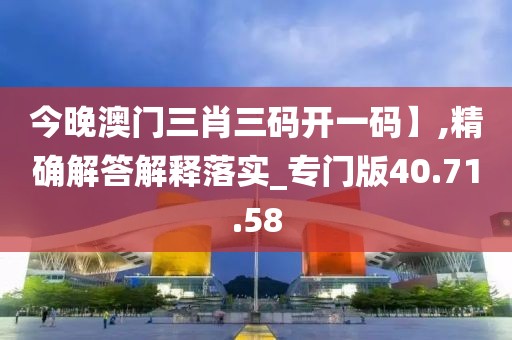 今晚澳门三肖三码开一码】,精确解答解释落实_专门版40.71.58