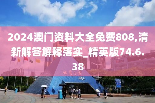 2024澳门资料大全免费808,清新解答解释落实_精英版74.6.38