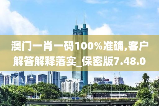 澳门一肖一码100%准确,客户解答解释落实_保密版7.48.0