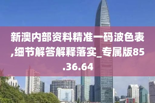 新澳内部资料精准一码波色表,细节解答解释落实_专属版85.36.64