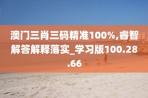 澳门三肖三码精准100%,睿智解答解释落实_学习版100.28.66