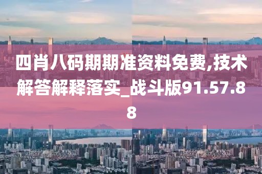 四肖八码期期准资料免费,技术解答解释落实_战斗版91.57.88