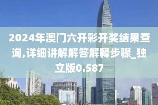 2024年澳门六开彩开奖结果查询,详细讲解解答解释步骤_独立版0.587