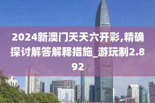 2024新澳门天天六开彩,精确探讨解答解释措施_游玩制2.892