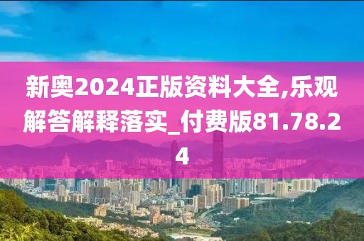 新奥2024正版资料大全,乐观解答解释落实_付费版81.78.24