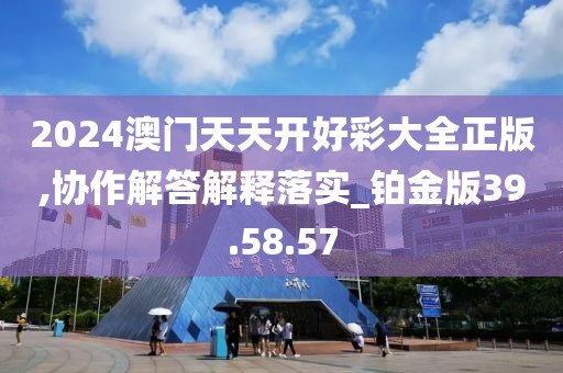 2024澳门天天开好彩大全正版,协作解答解释落实_铂金版39.58.57