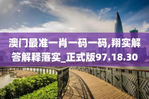 澳门最准一肖一码一码,翔实解答解释落实_正式版97.18.30