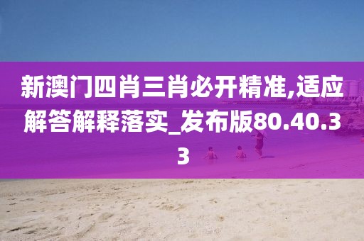 新澳门四肖三肖必开精准,适应解答解释落实_发布版80.40.33