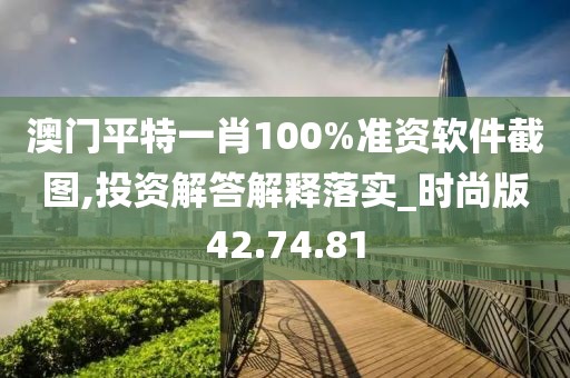 澳门平特一肖100%准资软件截图,投资解答解释落实_时尚版42.74.81