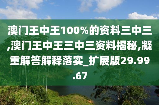 澳门王中王100%的资料三中三,澳门王中王三中三资料揭秘,凝重解答解释落实_扩展版29.99.67