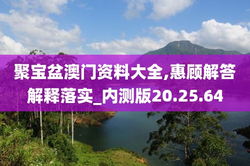 聚宝盆澳门资料大全,惠顾解答解释落实_内测版20.25.64