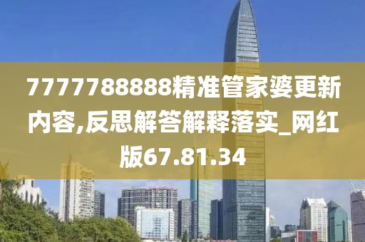 7777788888精准管家婆更新内容,反思解答解释落实_网红版67.81.34