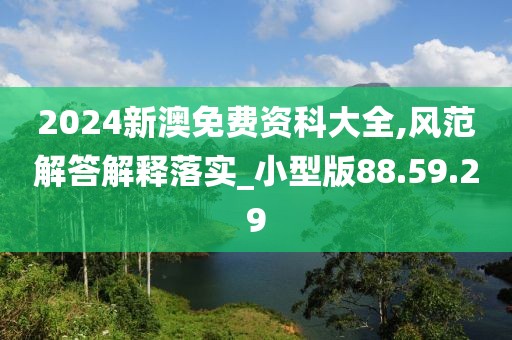 2024新澳免费资科大全,风范解答解释落实_小型版88.59.29